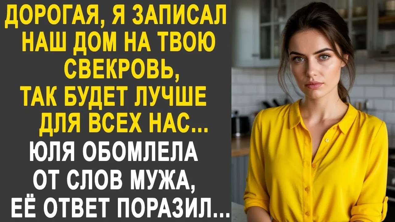 Дорогая, я записал наш дом на твою свекровь, так будет лучше для всех   Юля обомлела от слов муж