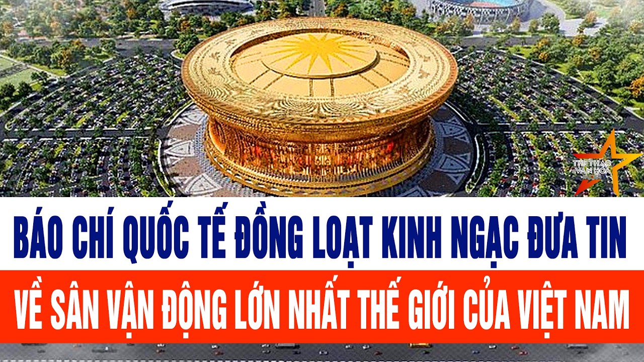 Báo chí quốc tế đồng loạt kinh ngạc đưa tin về sân vận động lớn nhất thế giới của Việt Nam