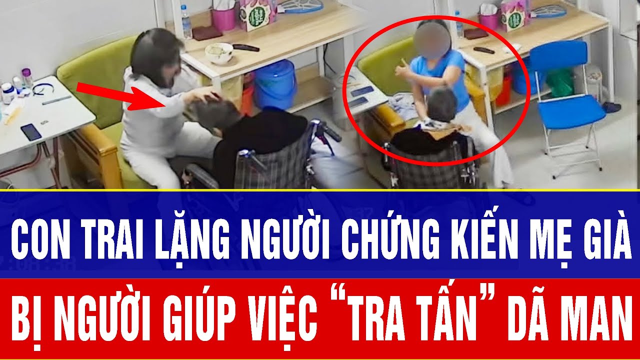 Con trai lặng người phẫn nộ chứng kiến mẹ già 90 tuổi bị người giúp việc “tra tấn” dã man