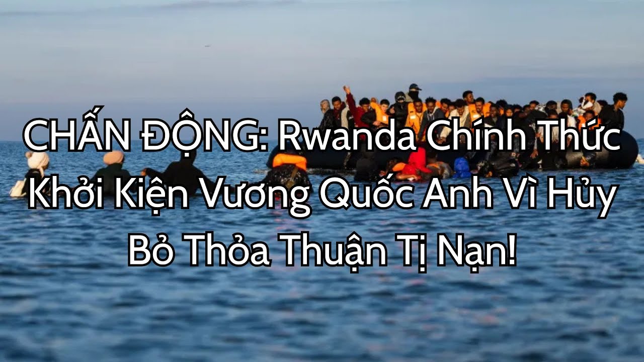CHẤN ĐỘNG: Rwanda Chính Thức Khởi Kiện Vương Quốc Anh Vì Hủy Bỏ Thỏa Thuận Tị Nạn!