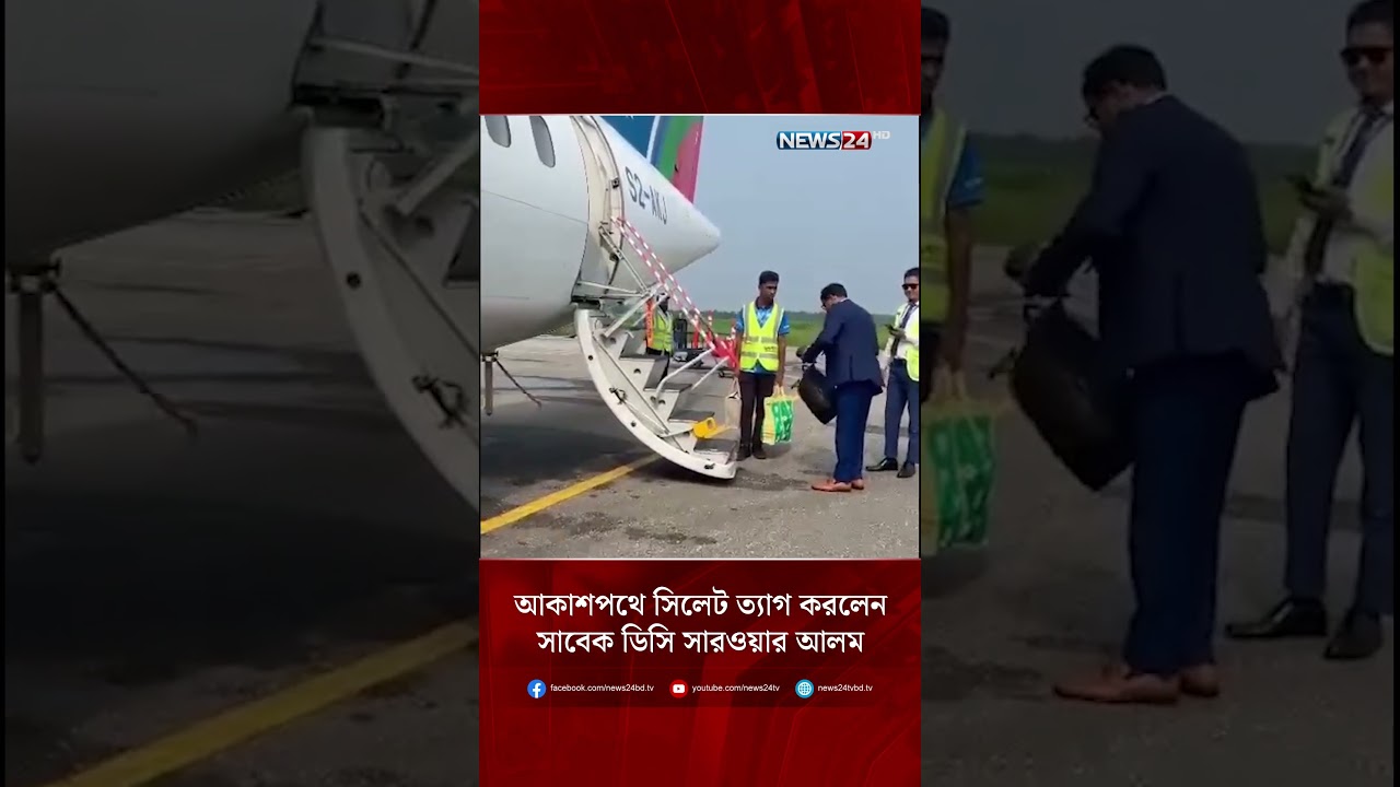 আকাশপথে সিলেট ত্যাগ করলেন সাবেক ডিসি সারওয়ার আলম | NEWS24