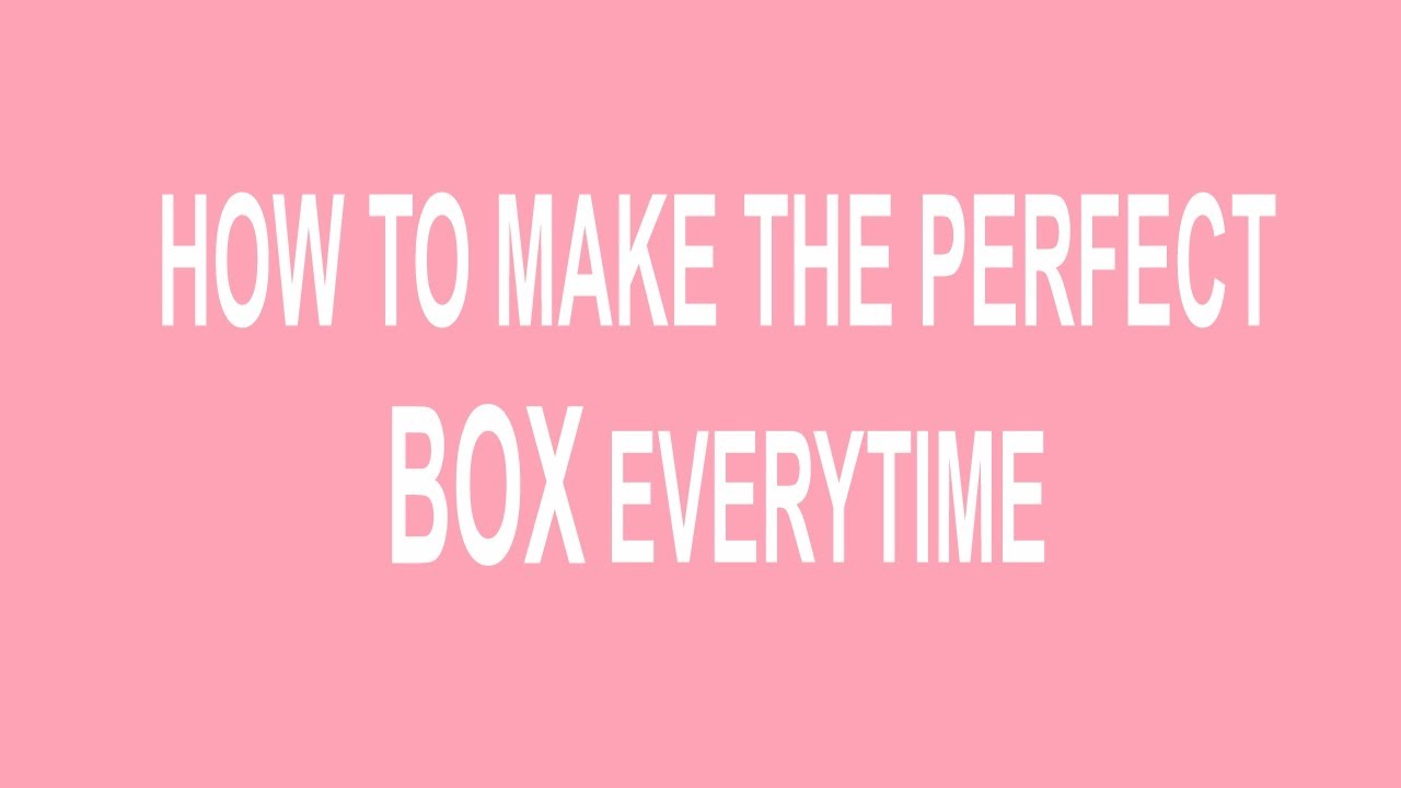 HOW TO MAKE THE PERFECT BOX EVERYTIME!