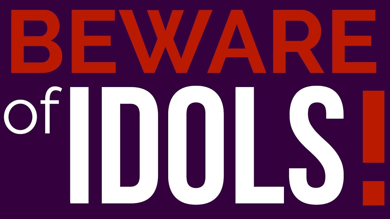BEWARE OF IDOLS!