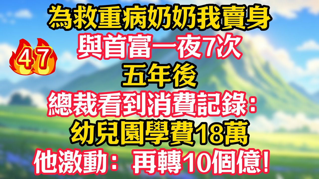 【第47集】為救重病奶奶我賣身與首富一夜7次，五年後，總裁看到消費記錄：幼兒園學費18萬！他激動：再轉10個億！