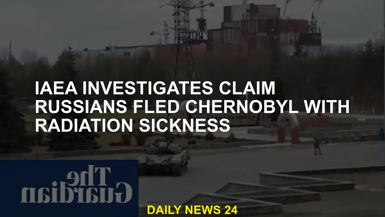 IAEA is investigating claims that Russians fled Chernobyl due to radiation sickness