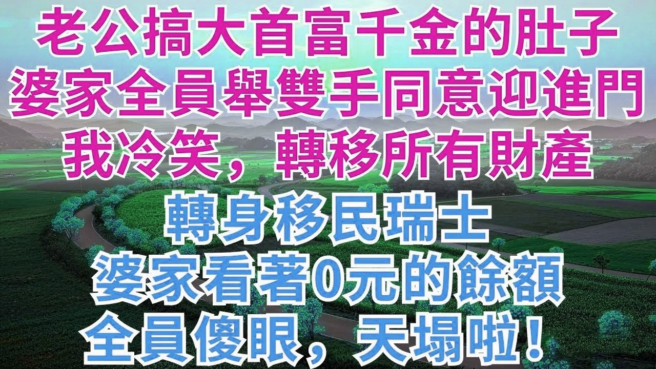 老公搞大首富千金的肚子，婆家全員舉雙手同意迎進門，我冷笑，轉移所有財產，轉身移民瑞士，婆家看著0元的餘額，全員傻眼，天塌啦！#為人處世#故事#故事#小說#戀愛#情感#婚姻