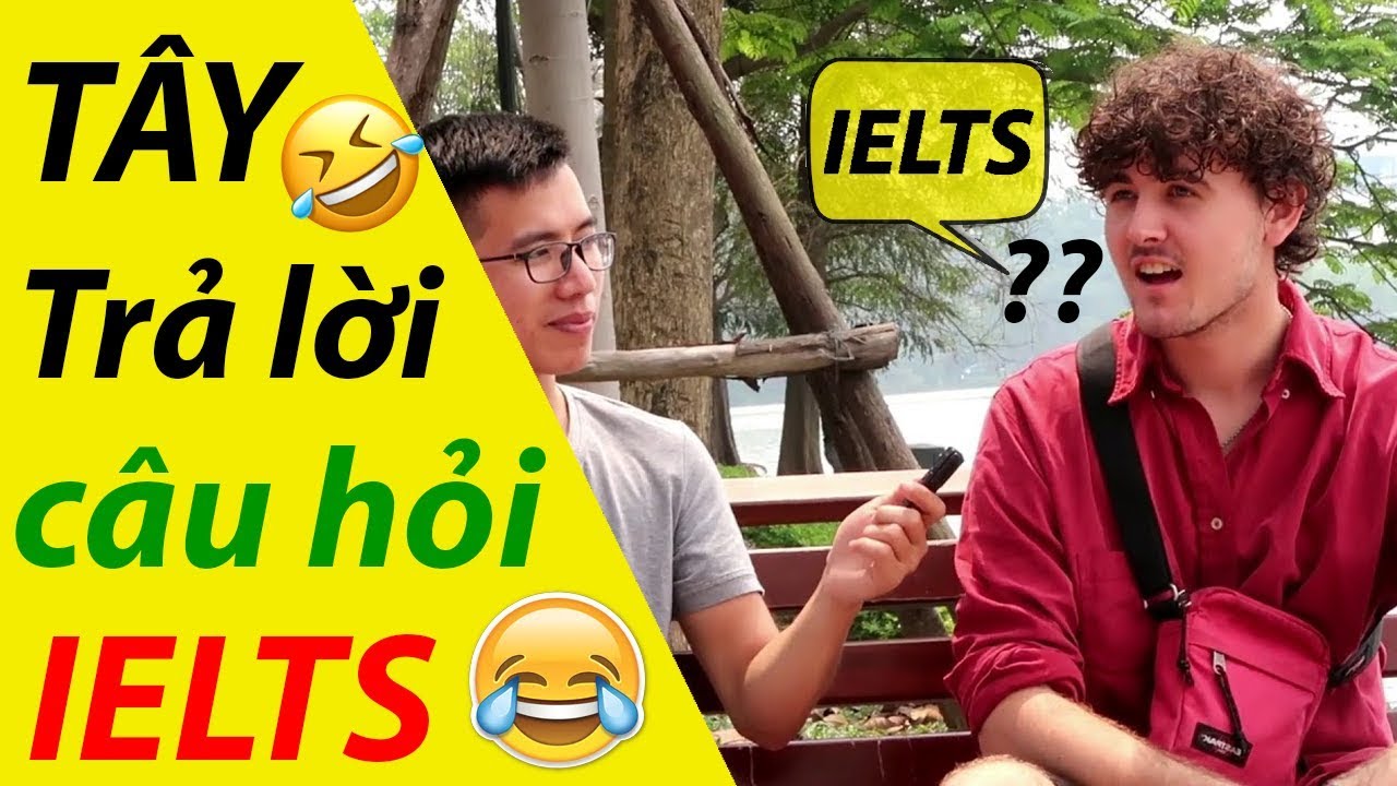 CÁC BẠN TÂY THỬ TRẢ LỜI CÂU HỎI KÌ THI IELTS - CÂU HỎI IELTS THẬT THÚ VỊ