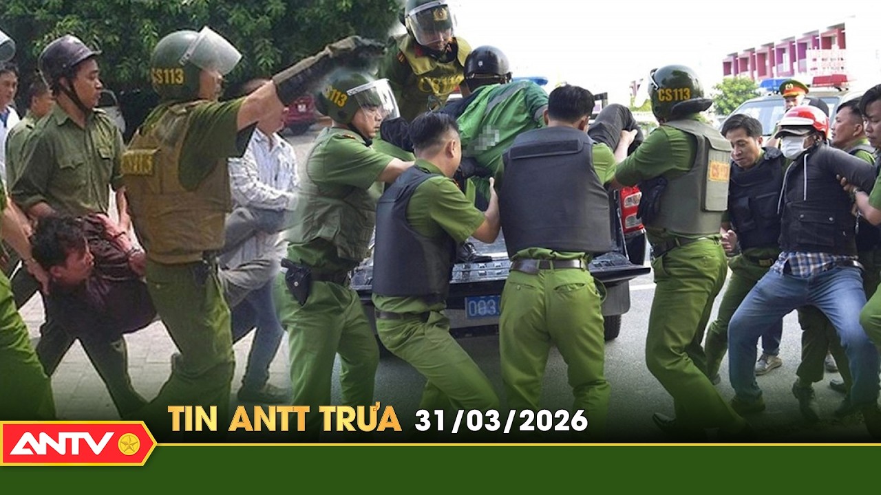Tin tức an ninh trật tự n&oacute;ng, thời sự Việt Nam mới nhất 24h trưa ng&agrave;y 31/3 | ANTT