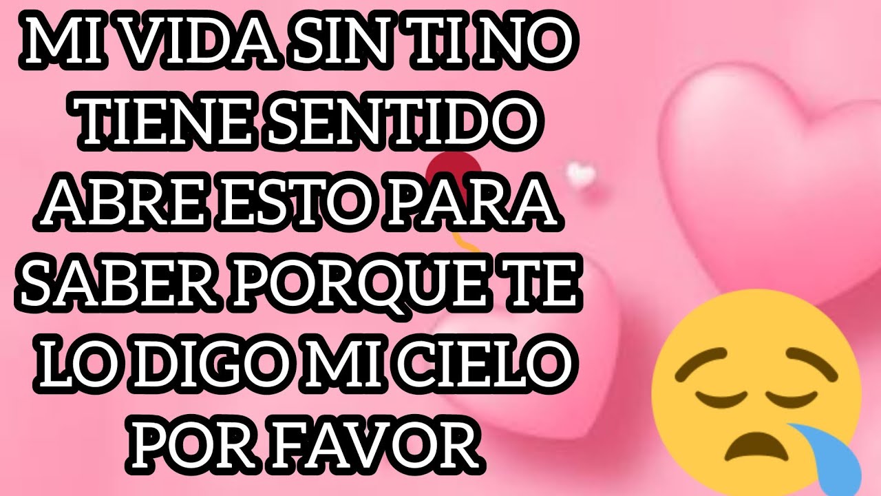 MI VIDA SIN TI NO TIENE SENTIDO ABRE ESTO PARA SABER PORQUE TE LO DIGO MI CIELO POR FAVOR