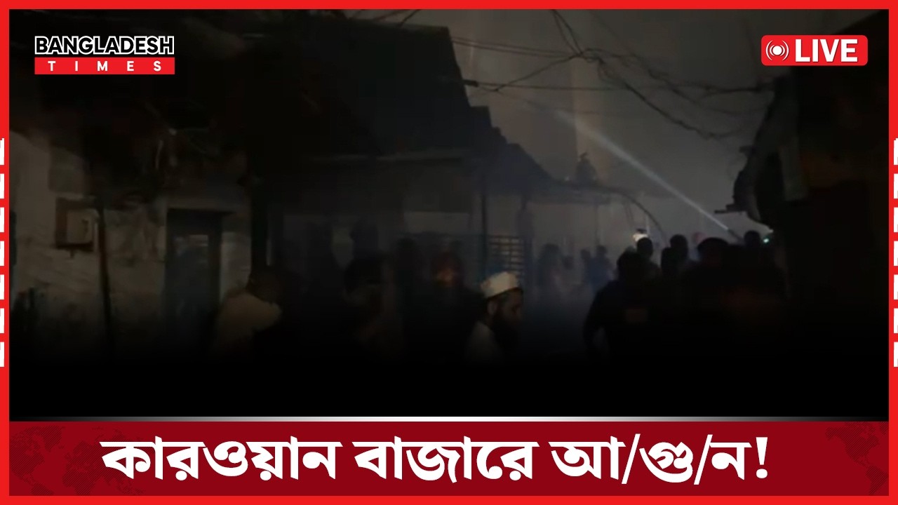 Live : কারওয়ান বাজারে আ/গু/ন! সরাসরি