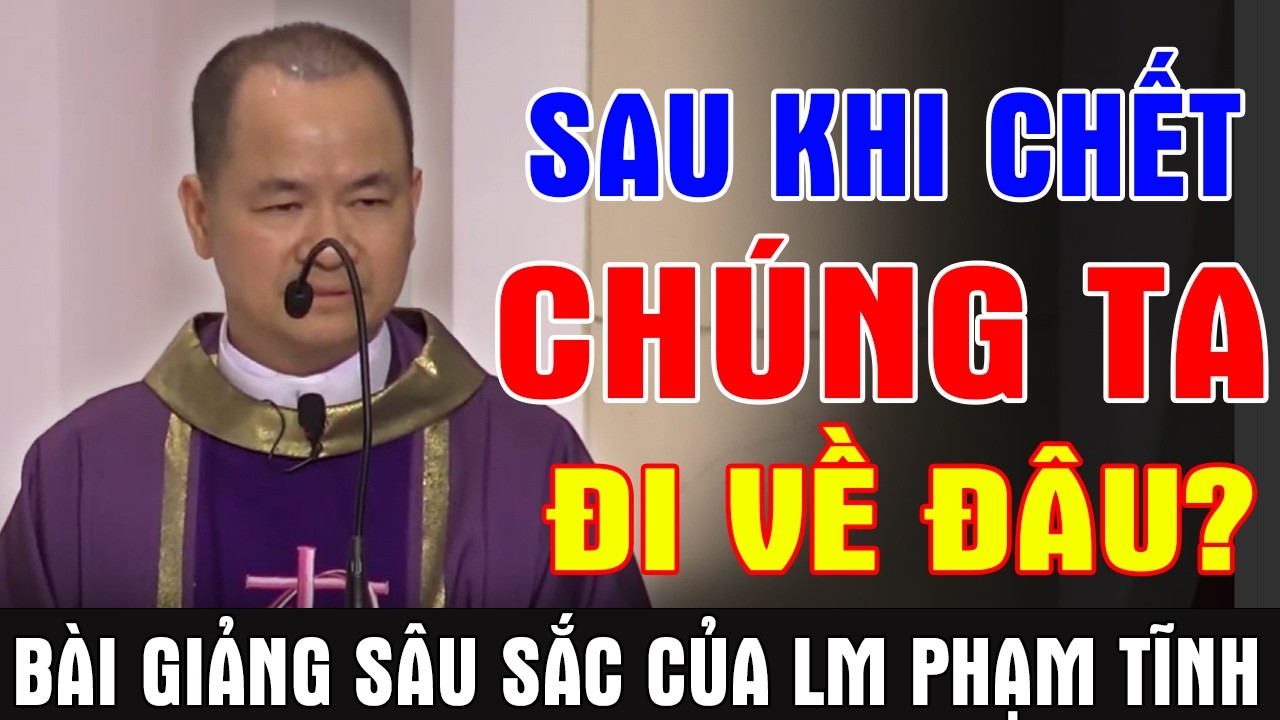 SAU KHI CHẾT CHÚNG TA ĐI VỀ ĐÂU? - Bài Giảng Sâu Sắc Của Lm Phạm Tĩnh | Ánh Sáng Lời Chúa