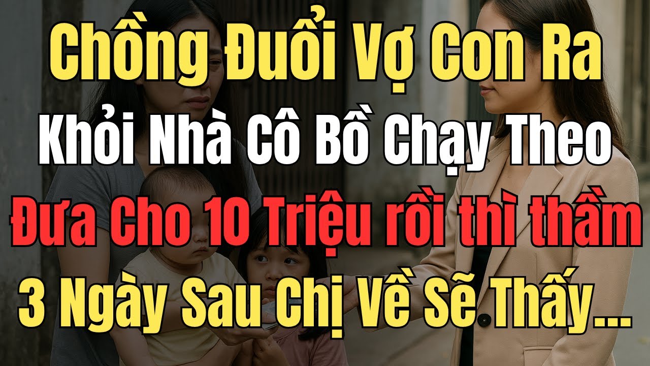 Chồng Đuổi Vợ Con Ra Khỏi Nhà, Cô Bồ Chạy Theo Đưa Cho 10 Triệu, 3 Ngày Sau Chị Về Sẽ Thấy Điều...