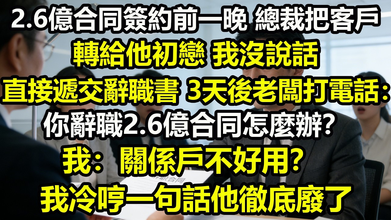 2.6億合同簽約前一晚，總裁把客戶轉給他初戀。我沒說話，直接遞交辭職書。3天後老闆打電話：你辭職2.6億合同怎麼辦？我：關係戶不好用？我冷哼一句話他徹底廢了