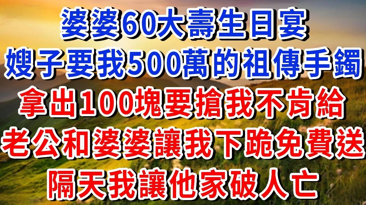 婆婆60大壽生日宴，嫂子要我500萬的祖傳手鐲，拿出100塊就要搶我，老公婆婆讓我下跪免費送，隔天我讓他家破人亡！#書婷講故事 #為人處世#生活經驗#情感故事#晚年哲理#說故事#完結文