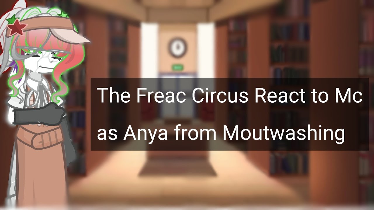 The Freak Circus react to F!MC as Anya from  Moutwashing!//MY AU!//Read desc!//For @Hanemo8492 
