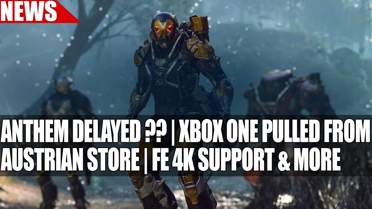 Anthem Delayed ?? | Xbox One Pulled from Austrian Game Store | Fe 4K Support & More