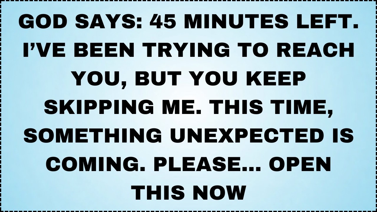 GOD SAYS 45 MINUTES LEFT. I’VE BEEN TRYING TO REACH YOU, BUT YOU KEEP SKIPPING ME. THIS TIME...