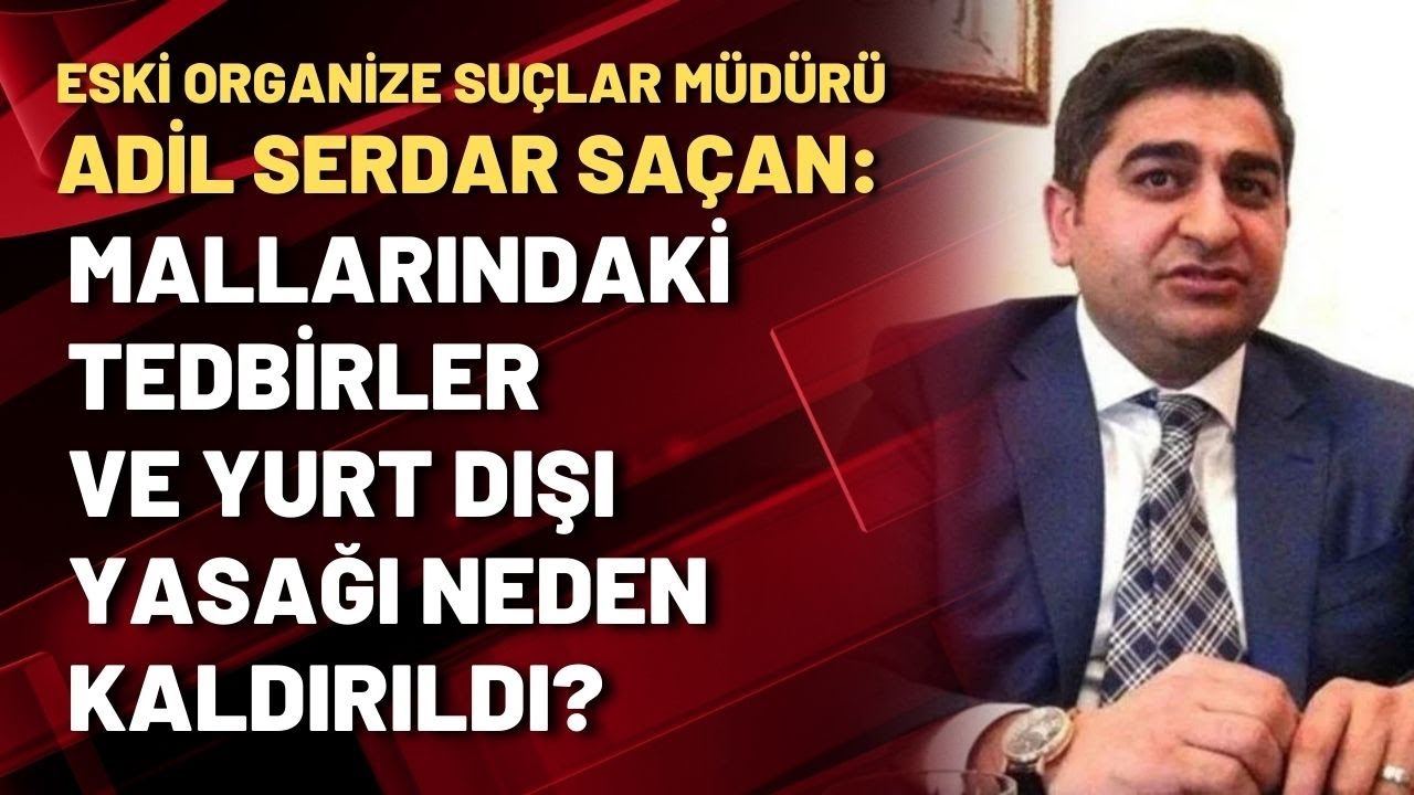 Adil Serdar Saçan: Mallarındaki tedbirler ve yurt dışı yasağı neden kaldırıldı?