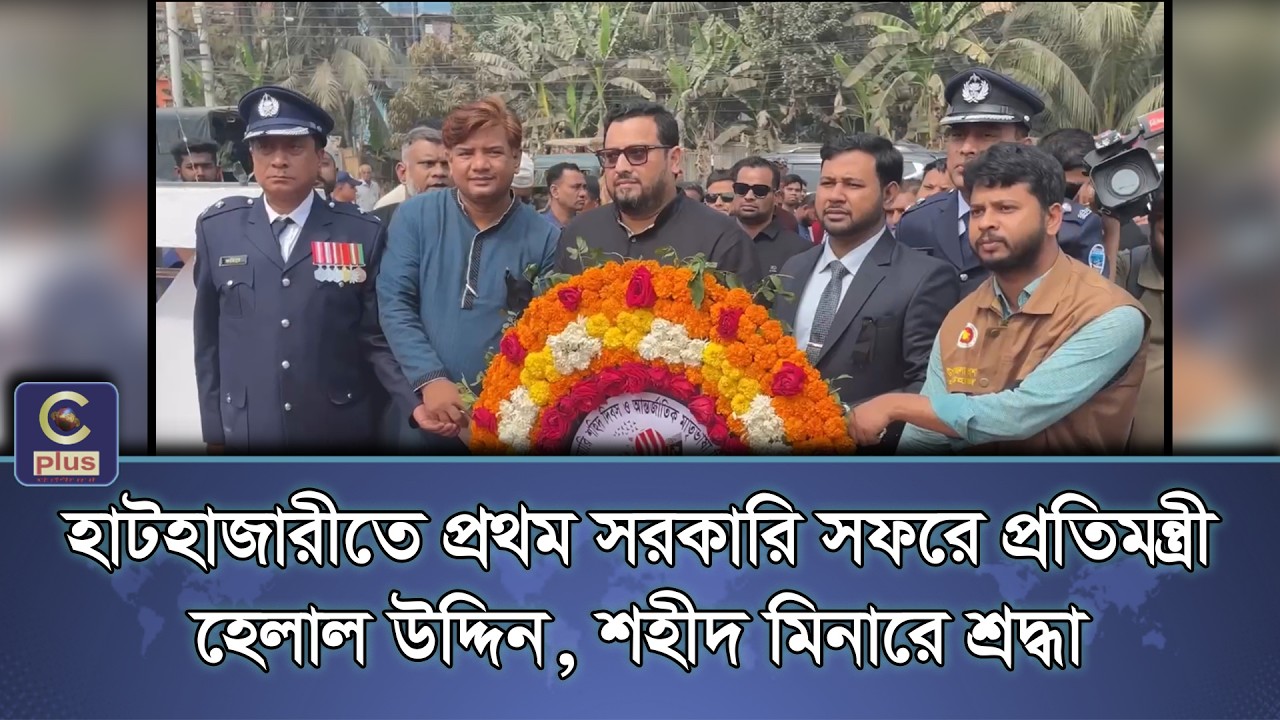 হাটহাজারীতে প্রথম সরকারি সফরে প্রতিমন্ত্রী হেলাল উদ্দিন,শহীদ মিনারে শ্রদ্ধা | Cplus