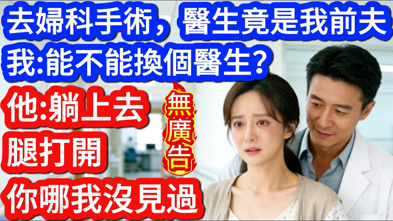 去婦科手術，醫生竟是我前夫，我：能不能換個醫生？他：&ldquo;躺上去，腿打開，你哪我沒見過&rdquo; #掉馬甲 #甜寵 #閃婚 #情感故事 #霸道總裁 #婚姻 #都市愛情 #先婚後愛 #灰姑娘 #爽文 #婚姻#講故事
