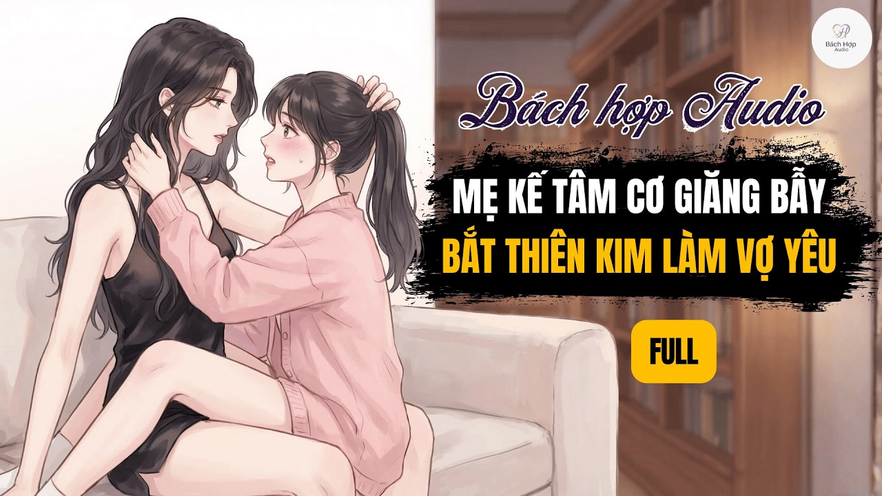 Truyện Bách Hợp Audio || Full | Mẹ Kế Tâm Cơ Giăng Bẫy, Bắt Thiên Kim Làm Vợ Yêu | BHTT