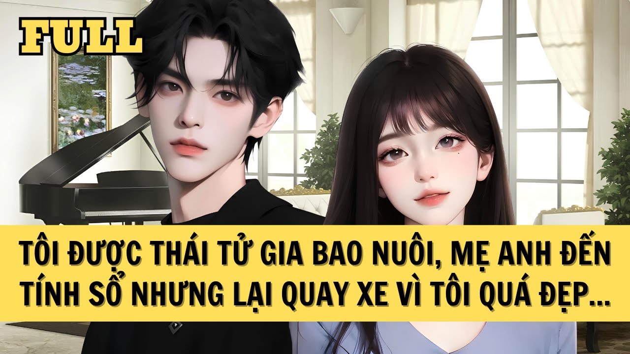 [FULL REVIEW] TÔI ĐƯỢC THÁI TỬ GIA BAO NUÔI, MẸ ANH ĐẾN TÍNH SỔ NHƯNG LẠI QUAY XE VÌ TÔI QUÁ ĐẸP...