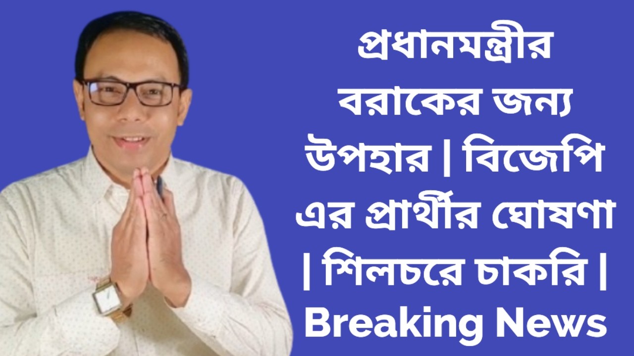 প্রধানমন্ত্রীর বোরাকের জন্য উপহার | বিজেপি এর প্রার্থীর ঘোষণা | শিলচরে চাকরি | Breaking News