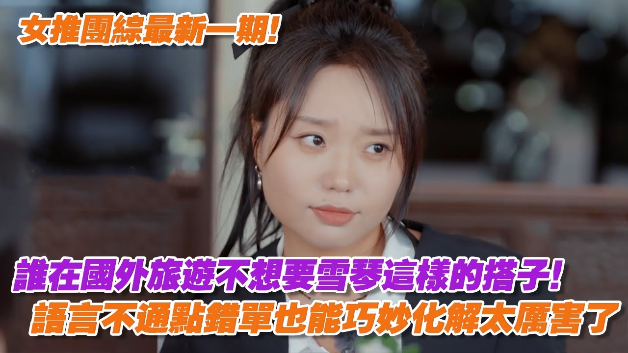女推團綜最新一期！誰在國外旅遊不想要雪琴這樣的搭子，語言不通點錯單也能巧妙化解太厲害了！