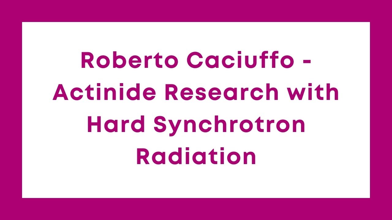 Roberto Caciuffo - Actinide Research with Hard Synchrotron Radiation