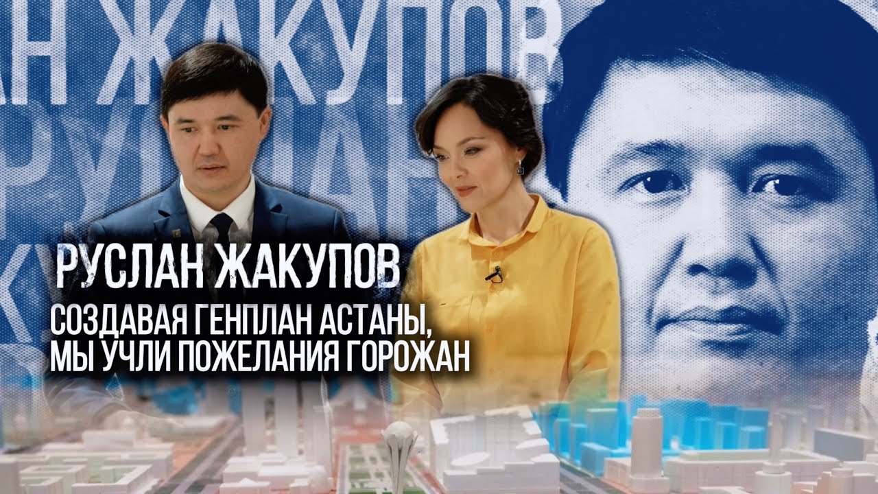 Руслан Жакупов: Создавая генплан Астаны, мы учли пожелания горожан | Люди дела