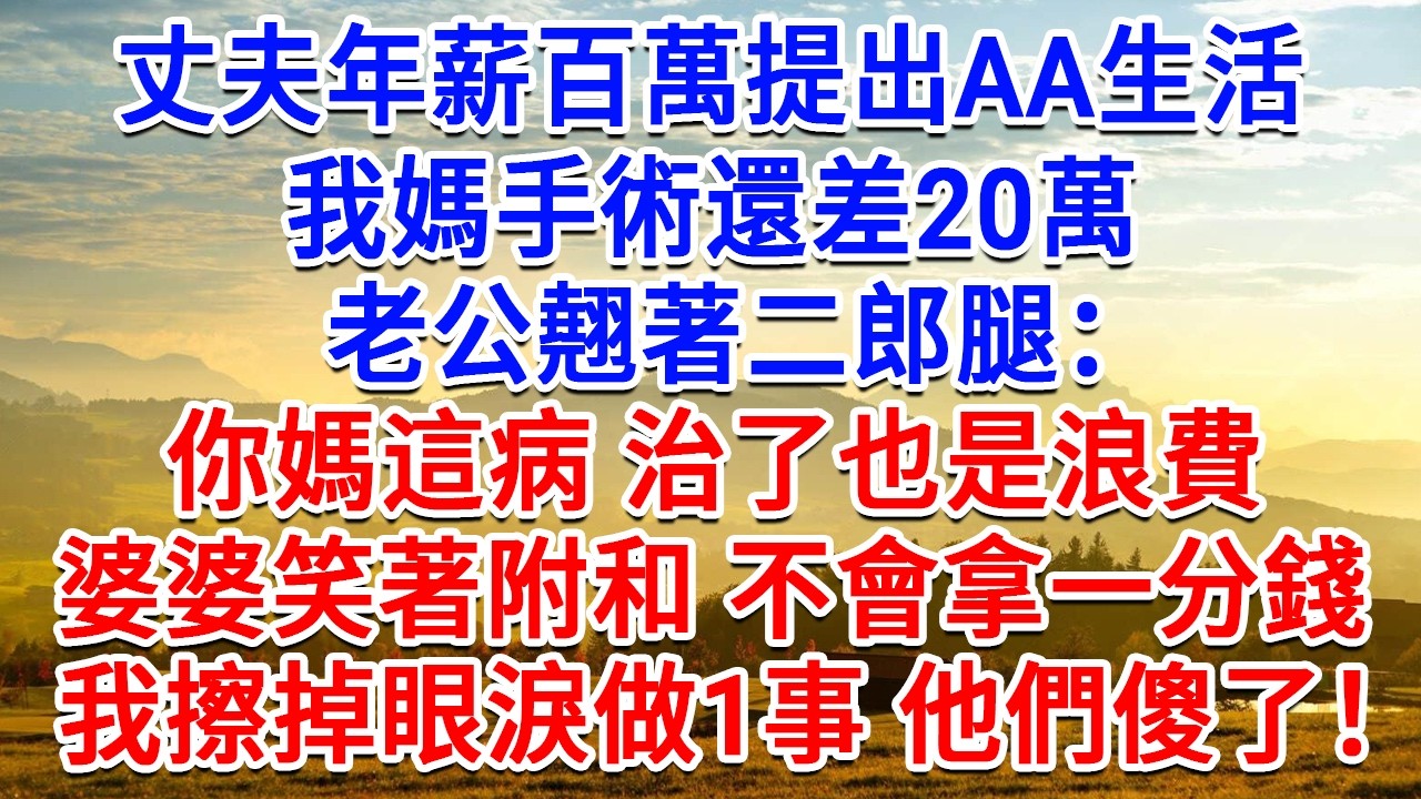 丈夫年薪百萬提出AA生活，我媽手術還差20萬，老公翹著二郎腿：你媽這病 治了也是浪費，婆婆笑著附和不會拿一分錢，我擦掉眼淚做1事，他們徹底傻了！#生活經驗#情感故事#故事#小說#戀愛#情感#婚姻