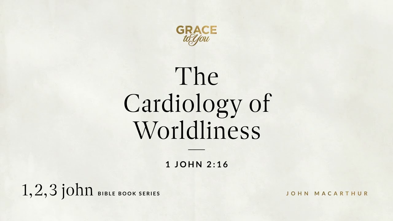 The Cardiology of Worldliness (1 John 2:16) John MacArthur