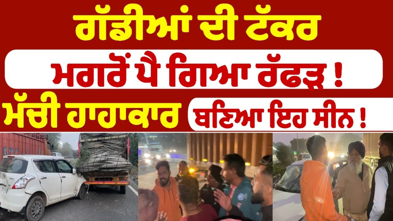 ਗੱਡੀਆਂ ਦੀ ਟੱਕਰ ਮਗਰੋਂ ਪੈ ਗਿਆ ਰੱਫੜ  !  ਮੱਚੀ ਹਾਹਾਕਾਰ  ਬਣਿਆ ਇਹ ਸੀਨ !
