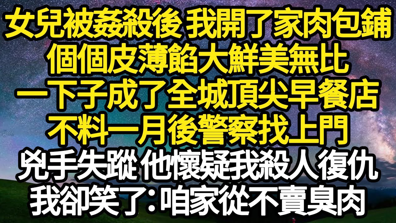 女兒被姦殺後 我開了家肉包鋪，個個皮薄餡大鮮美無比，一下子成了全城頂尖早餐店，不料一月後警察找上門，兇手失蹤 他懷疑我殺人復仇，我卻笑了：咱家從不賣臭肉#故事#情感#情感故事#人生#人生經驗#人生故事