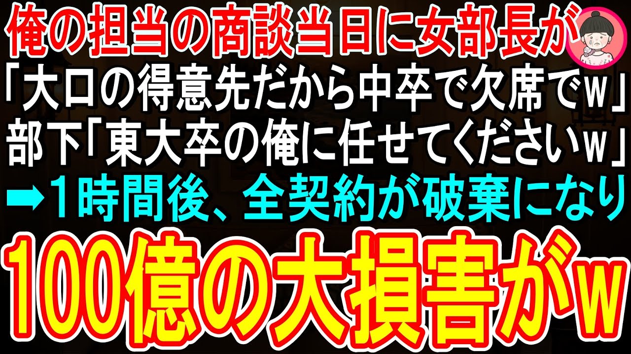 【スカッと】俺の担当だった商談当日に女部長が「大口の得意先だから中卒は欠席でw担当は東大卒のエリート君に変更でw」部下「俺に任せてください」➡１時間後、全契約が破棄になり、100億の大損害発生w