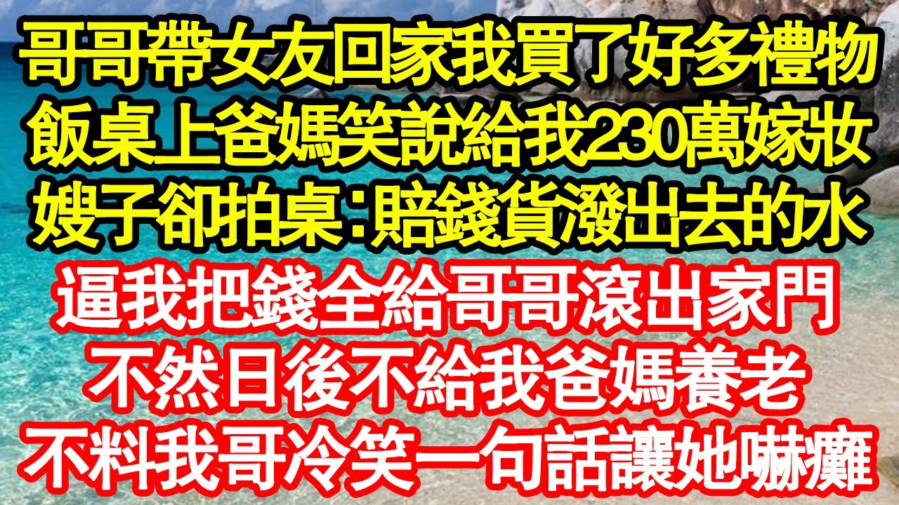 哥哥帶女友回家我買了好多禮物，飯桌上爸媽笑說給我230萬嫁妝，嫂子卻拍桌：賠錢貨潑出去的水，逼我把錢全給哥哥滾出家門，不然日後不給我爸媽養老，不料我哥冷笑一句話讓她嚇癱 真情故事會||老年故事