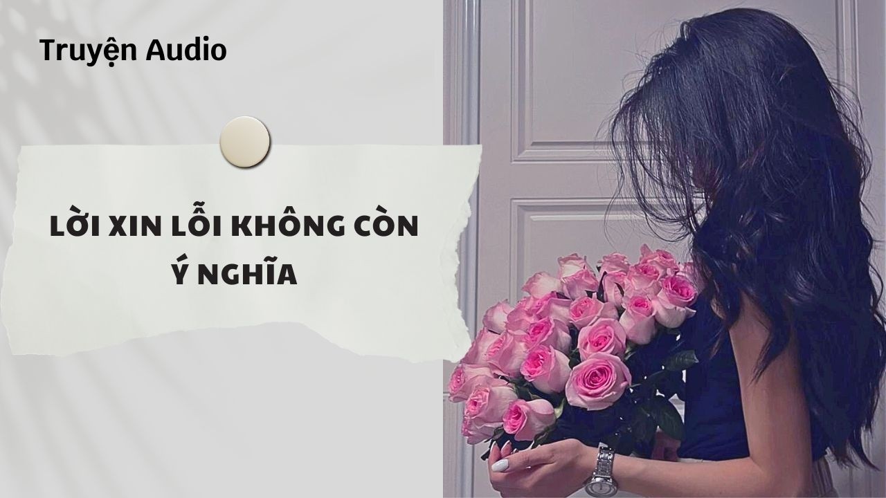 Truyện Audio | Lời Xin Lỗi Không Còn Ý Nghĩa (Full) | Nguyệt Hoa Vy