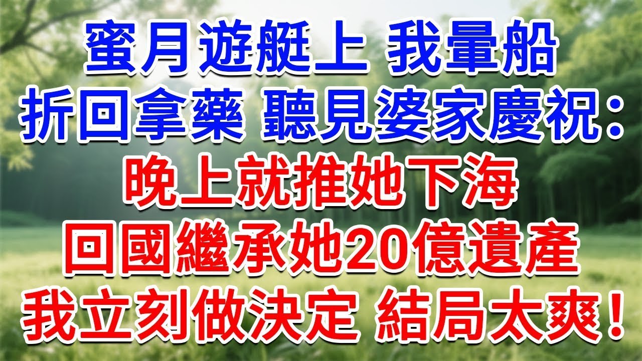 蜜月遊艇上，我暈船折回房间拿藥，却聽見婆家慶祝：晚上就推她下海，回國繼承她20億遺產！我立刻做出決定 結局太解氣！