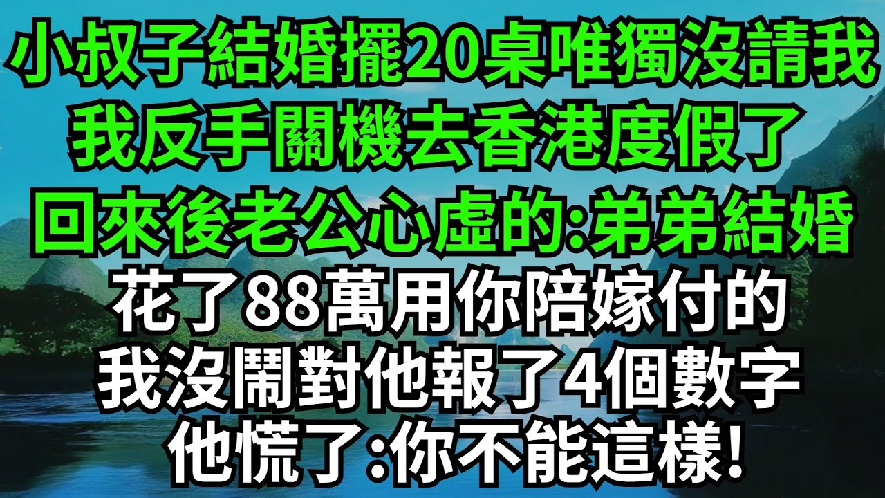 小叔子結婚擺20桌唯獨沒請我，我反手關機去香港度假了，回來後老公心虛的說:弟弟結婚花了88萬用你陪嫁付的，我沒鬧對他報了4個數字，他慌了:你不能這樣!#完結故事#情感故事#爽文#婆媳關系#家庭生活