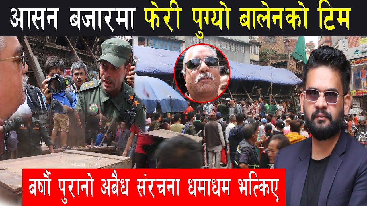 आसन बजारमा फेरी पुग्यो बालेनको टिम बर्षौ पुरानो अबैध संरचना धमाधम भत्किए | 