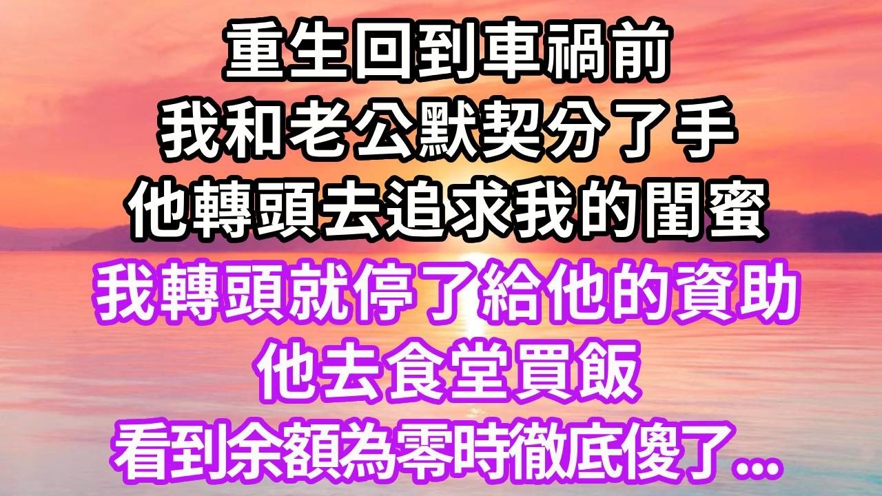重生回到車禍前，我和老公默契分了手，他轉頭去追求我的閨蜜，我轉頭就停了給他的資助，他去食堂買飯，看到余額為零時徹底傻了...#重生 #復仇 #大女主 #故事分享 #人生感悟 #情感 #故事頻道