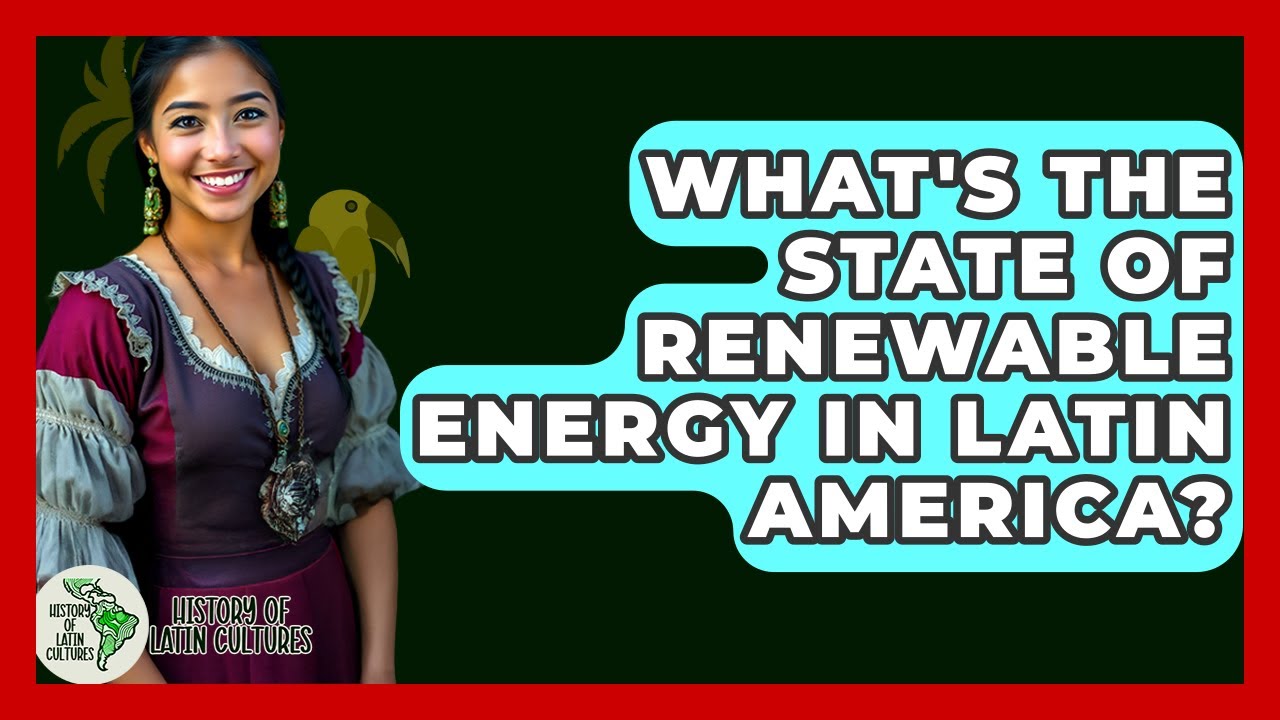 What's The State Of Renewable Energy In Latin America? - History Of Latin Cultures