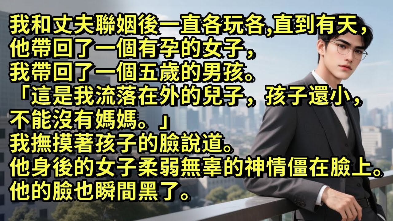我和丈夫聯姻後一直各玩各的。直到有天，他帶回一個有孕的女子，我帶回了一個五歲的男孩。「這是我流落在外的兒子，孩子還小，不能沒有媽媽。」我摸著孩子的臉說。他身後女子無辜的神情僵在臉上。他的臉也瞬間黑了。