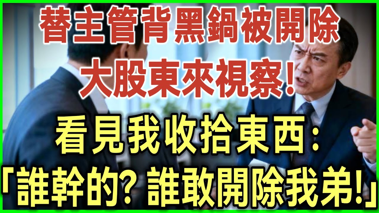 替主管背黑锅被开除！大股东来视察！看见我收拾东西：谁干的？谁敢开除我弟！#完结爽文#为人处世#生活经验#情感故事