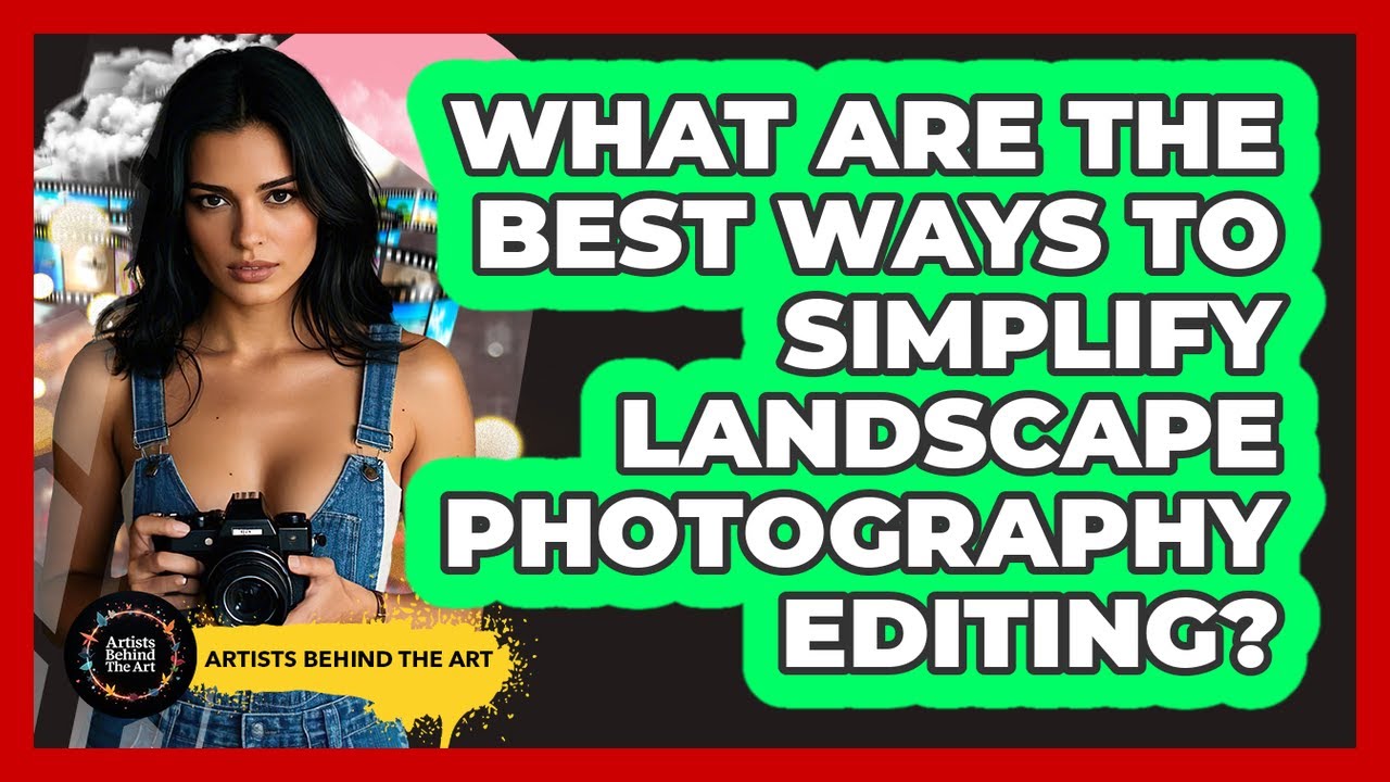 What Are The Best Ways To Simplify Landscape Photography Editing? - Artists Behind the Art