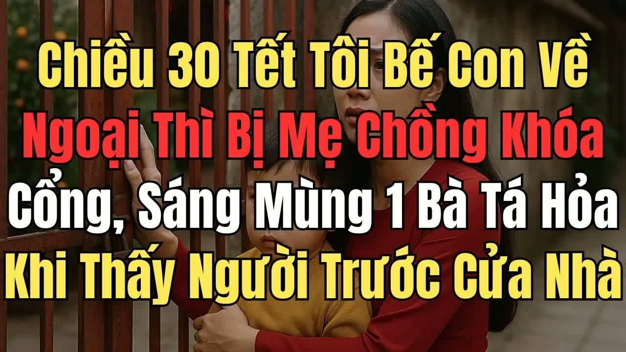 Chiều 30 Tết tôi bế con về nhà ngoại thì bị mẹ chồng khóa cổng, sáng mùng 1 bà bàng hoàng khi biết