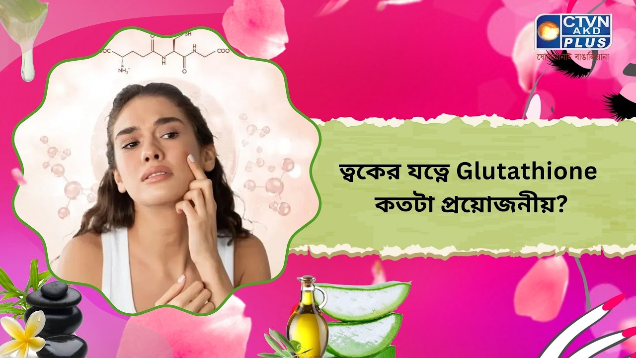ত্বকের যত্নে Glutathione কতটা প্রয়োজনীয়। Beauty