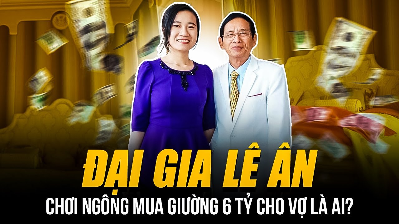ĐẠI GIA LÊ ÂN CHƠI NGÔNG MUA GIƯỜNG 6 TỶ CHO VỢ LÀ AI? | 6 ĐỜI VỢ, 2 LẦN VÀO TÙ VẪN GIÀU NỨT VÁCH