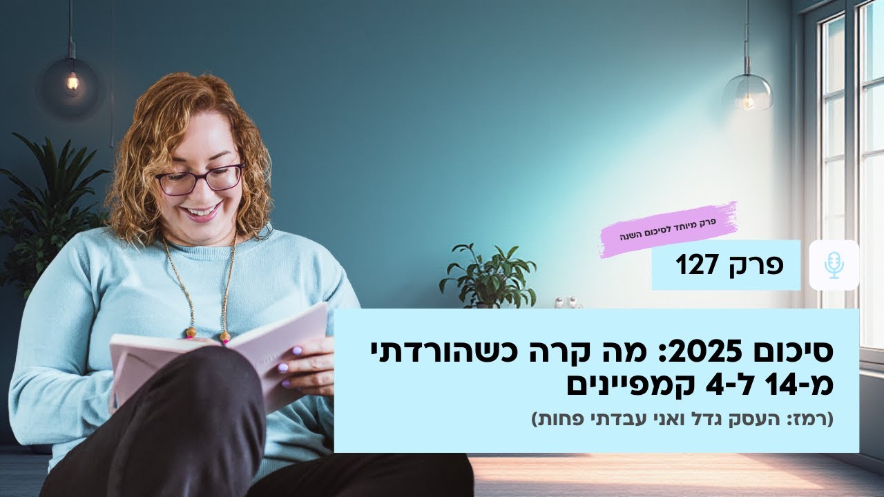 127: סיכום 2025: מה קרה כשהורדתי מ‑14 ל‑4 קמפיינים (רמז: העסק גדל ואני עבדתי פחות) - חדש! פרק וידאו