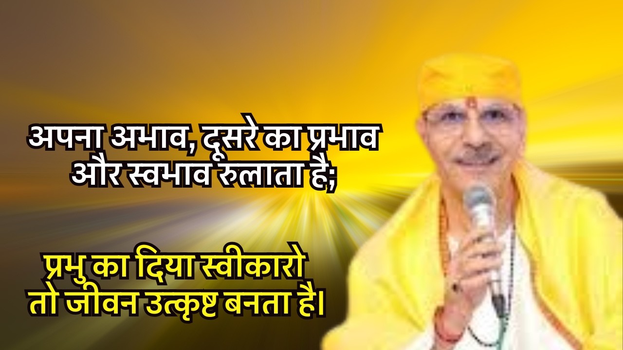 अपना अभाव, दूसरे का प्रभाव और स्वभाव रुलाता है; प्रभु का दिया स्वीकारो तो जीवन उत्कृष्ट बनता है।
